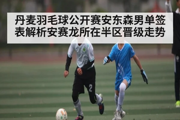 丹麦羽毛球公开赛安东森男单签表解析安赛龙所在半区晋级走势