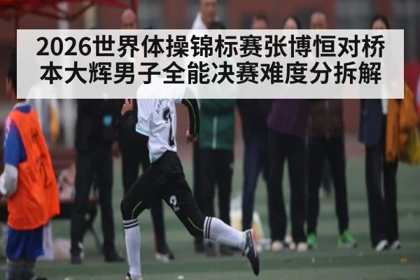 2026世界体操锦标赛张博恒对桥本大辉男子全能决赛难度分拆解