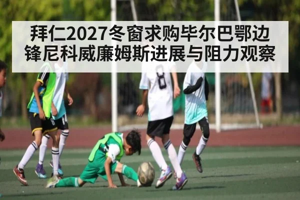 拜仁2027冬窗求购毕尔巴鄂边锋尼科威廉姆斯进展与阻力观察